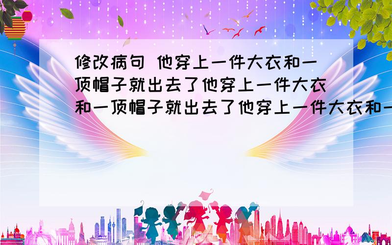 修改病句 他穿上一件大衣和一顶帽子就出去了他穿上一件大衣和一顶帽子就出去了他穿上一件大衣和一顶帽子就出去了他穿上一件大衣和一顶帽子就出去了他穿上一件大衣和一顶帽子就出去