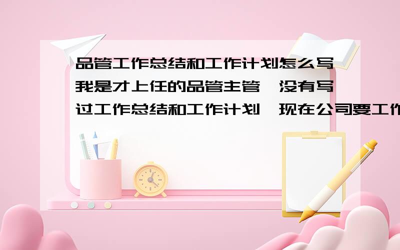 品管工作总结和工作计划怎么写我是才上任的品管主管,没有写过工作总结和工作计划,现在公司要工作总结和工作计划,我们公司最主要是纺织品帽衬和淋膜上胶还有一个新开发的高级家俬用