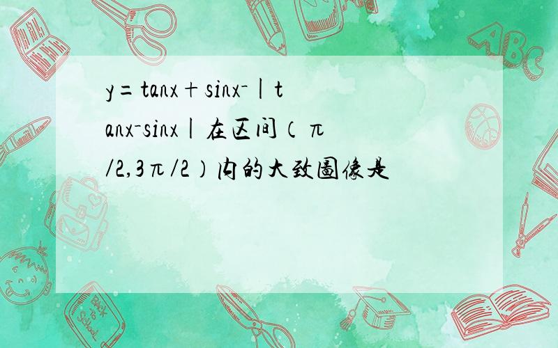 y=tanx+sinx－|tanx－sinx|在区间（π／2,3π／2）内的大致图像是