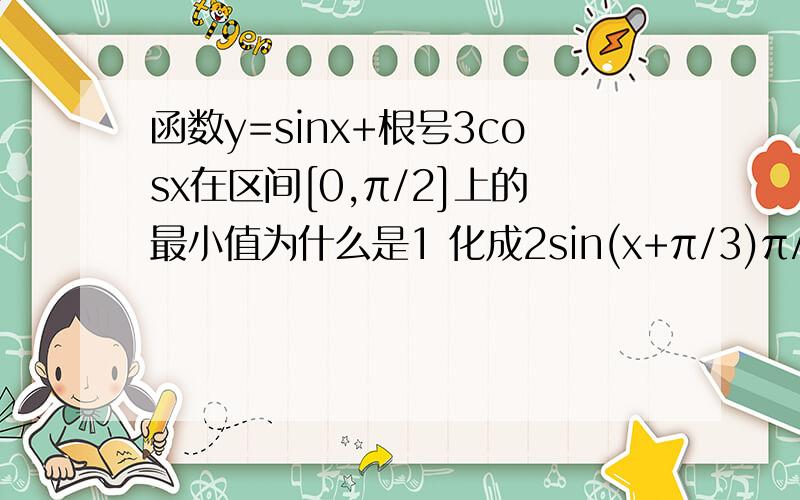 函数y=sinx+根号3cosx在区间[0,π/2]上的最小值为什么是1 化成2sin(x+π/3)π/3≤x+π/3≤5π/6 sin（x+π/3）最后的范围是多少?最值不在区间里面 取不到 范围应该是【π/3,5π/6 】这样算下来 π/3时最小 根