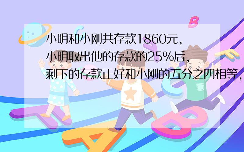 小明和小刚共存款1860元,小明取出他的存款的25％后,剩下的存款正好和小刚的五分之四相等,他们各有多少