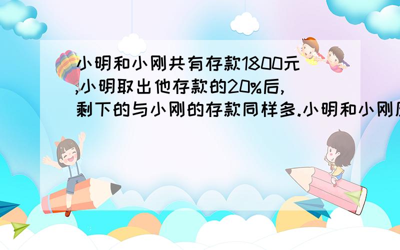 小明和小刚共有存款1800元,小明取出他存款的20%后,剩下的与小刚的存款同样多.小明和小刚原存款各多少元4楼的那位,你算错的