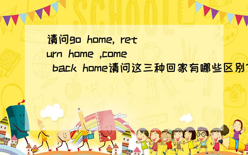 请问go home, return home ,come back home请问这三种回家有哪些区别?