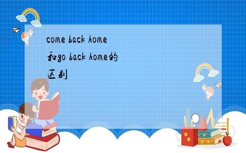 come back home和go back home的区别