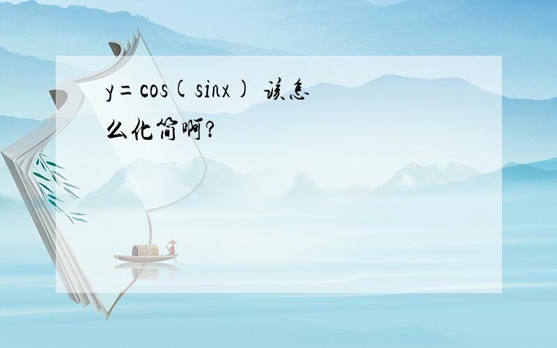 y=cos(sinx) 该怎么化简啊?