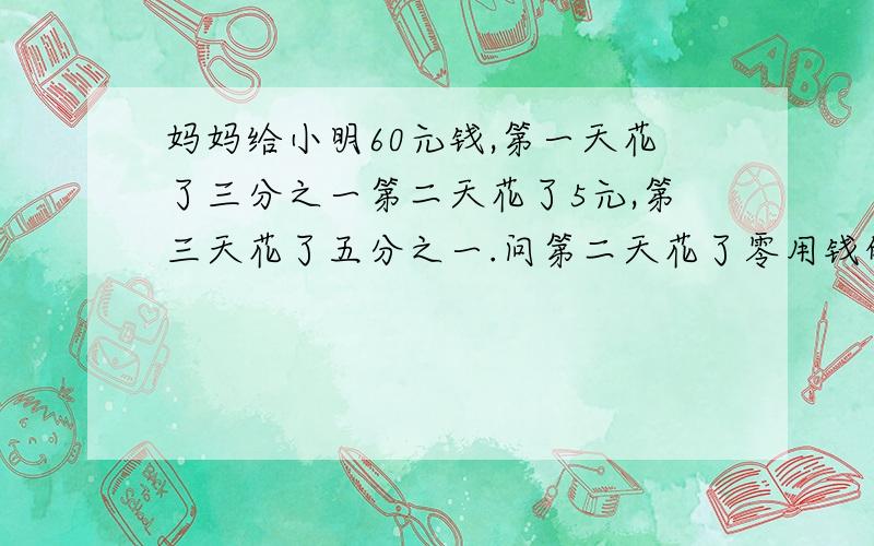 妈妈给小明60元钱,第一天花了三分之一第二天花了5元,第三天花了五分之一.问第二天花了零用钱的几分之几