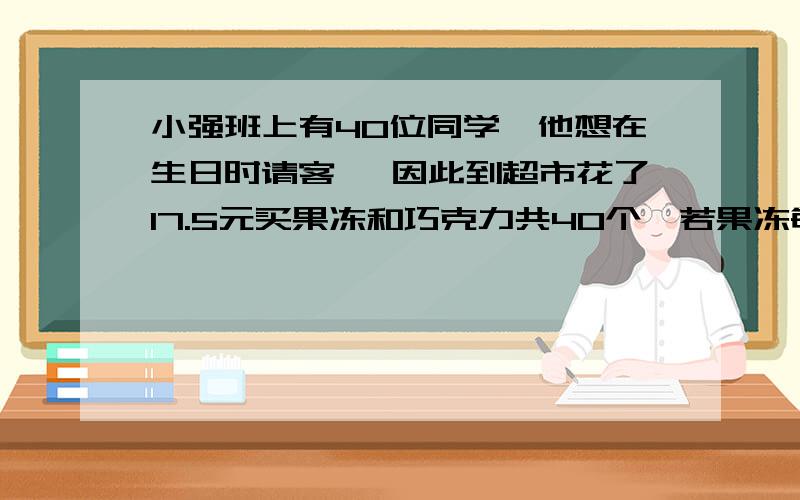 小强班上有40位同学,他想在生日时请客 ,因此到超市花了17.5元买果冻和巧克力共40个,若果冻每20个15元,巧克力每30个10元,求他买了多少个果冻