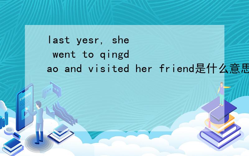 last yesr, she went to qingdao and visited her friend是什么意思