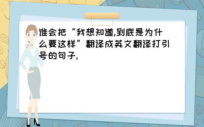 谁会把“我想知道,到底是为什么要这样”翻译成英文翻译打引号的句子,