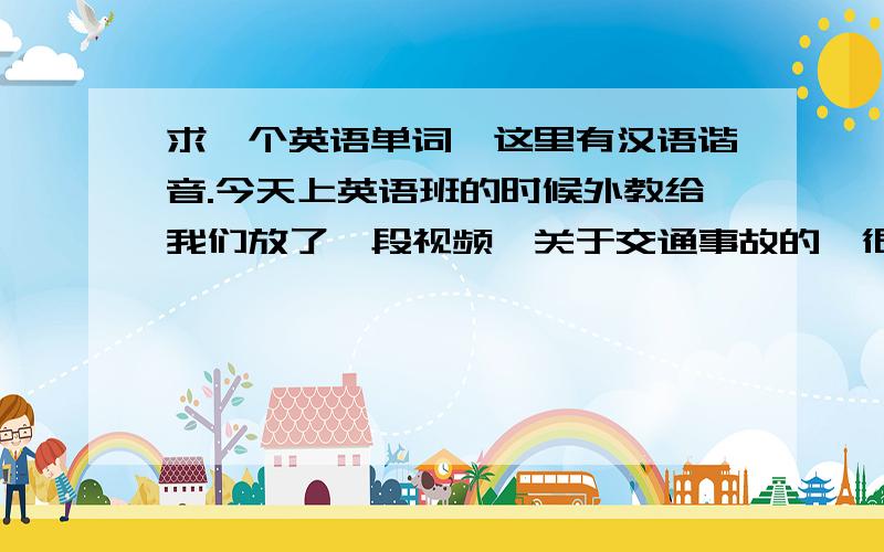 求一个英语单词,这里有汉语谐音.今天上英语班的时候外教给我们放了一段视频,关于交通事故的,很震撼人心.外教重复了一个单词好几遍,听起来像是“苏贝特”或者“斯的贝特”,前面“苏”