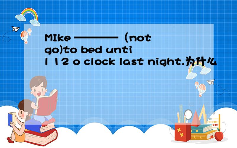 MIke ————（not go)to bed until 12 o clock last night.为什么