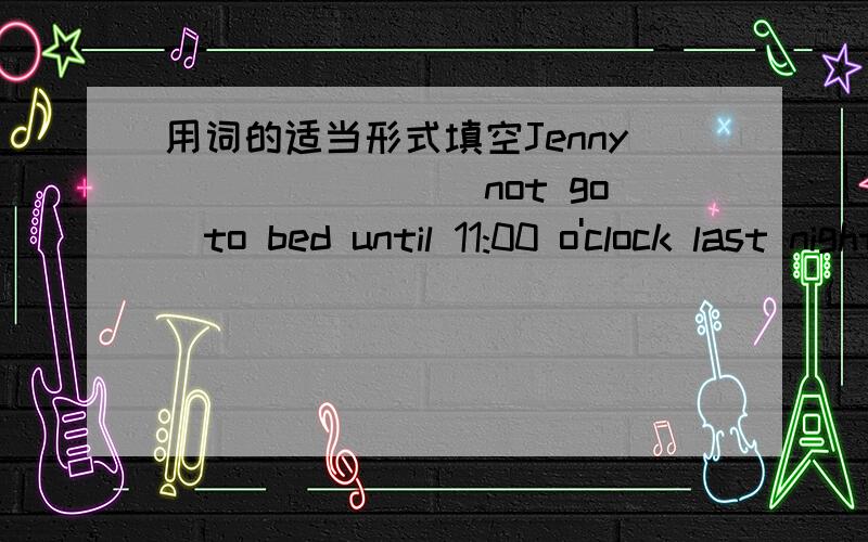 用词的适当形式填空Jenny_______(not go)to bed until 11:00 o'clock last night.