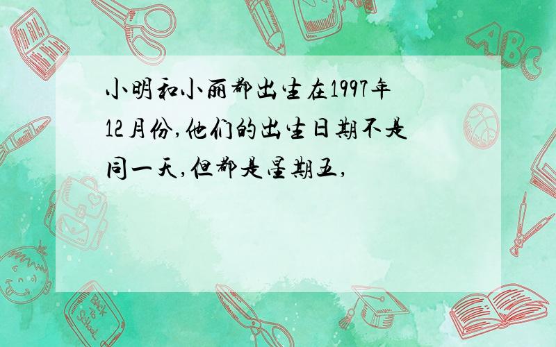 小明和小丽都出生在1997年12月份,他们的出生日期不是同一天,但都是星期五,