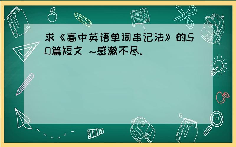 求《高中英语单词串记法》的50篇短文 ~感激不尽.