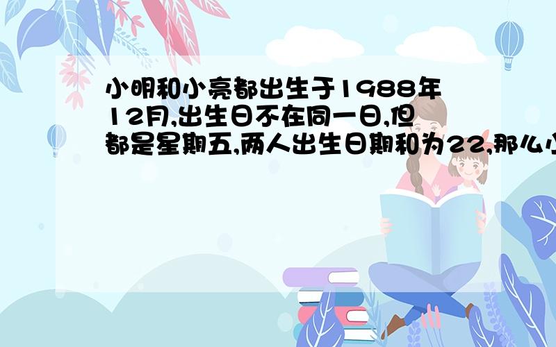 小明和小亮都出生于1988年12月,出生日不在同一日,但都是星期五,两人出生日期和为22,那么小丽的出生日