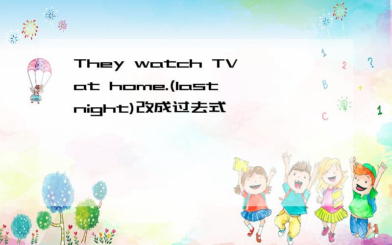 They watch TV at home.(last night)改成过去式