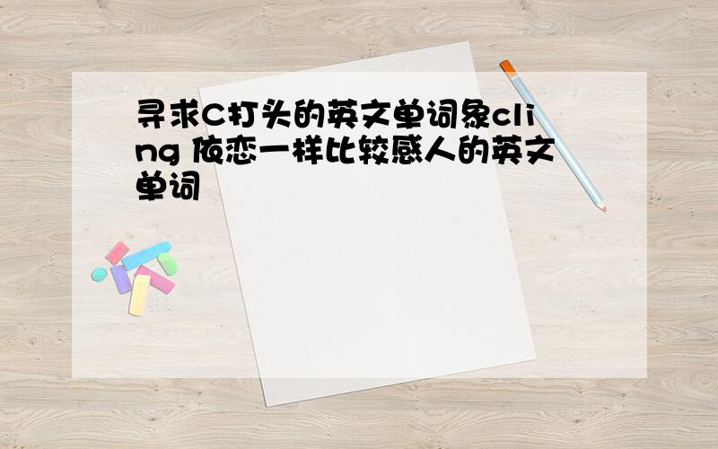 寻求C打头的英文单词象cling 依恋一样比较感人的英文单词