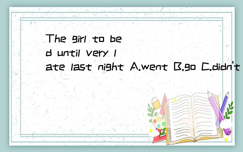 The girl to bed until very late last night A.went B.go C.didn't go D.don't go为什么