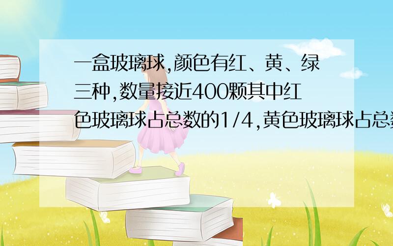 一盒玻璃球,颜色有红、黄、绿三种,数量接近400颗其中红色玻璃球占总数的1/4,黄色玻璃球占总数的n/9,绿色玻璃球不是最多也不是最少,求三种球各有多少