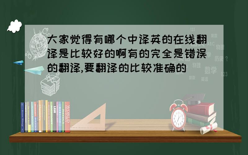 大家觉得有哪个中译英的在线翻译是比较好的啊有的完全是错误的翻译,要翻译的比较准确的