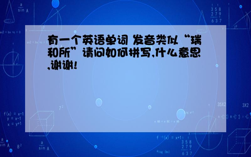 有一个英语单词 发音类似“瑞和所”请问如何拼写,什么意思,谢谢!