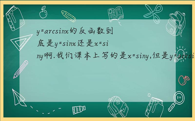 y=arcsinx的反函数到底是y=sinx还是x=siny啊.我们课本上写的是x=siny,但是y=acrsinx和x=siny不是一个函数吗?而反函数和原函数图像应该关于y=x对称.帮我说详细点,这个我真的不懂啊.感激不尽