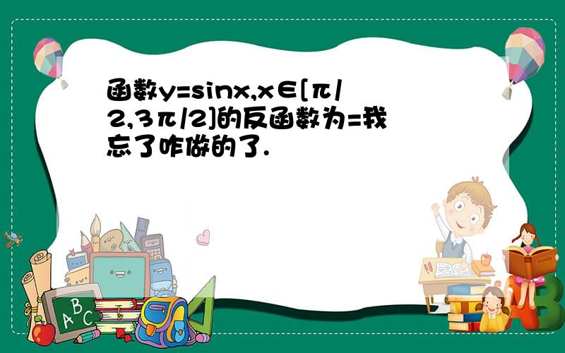 函数y=sinx,x∈[π/2,3π/2]的反函数为=我忘了咋做的了.