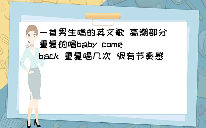 一首男生唱的英文歌 高潮部分重复的唱baby come back 重复唱几次 很有节奏感