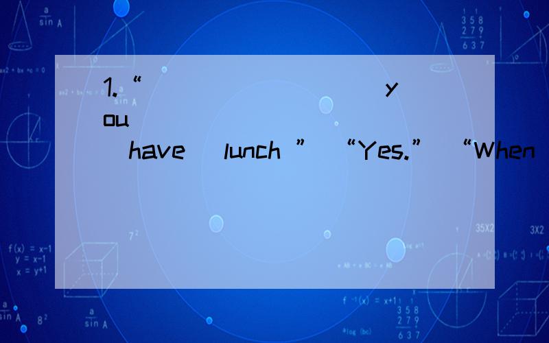 1.“_________ you __________ (have) lunch ” “Yes.” “When ________ you __________ (have) it?”