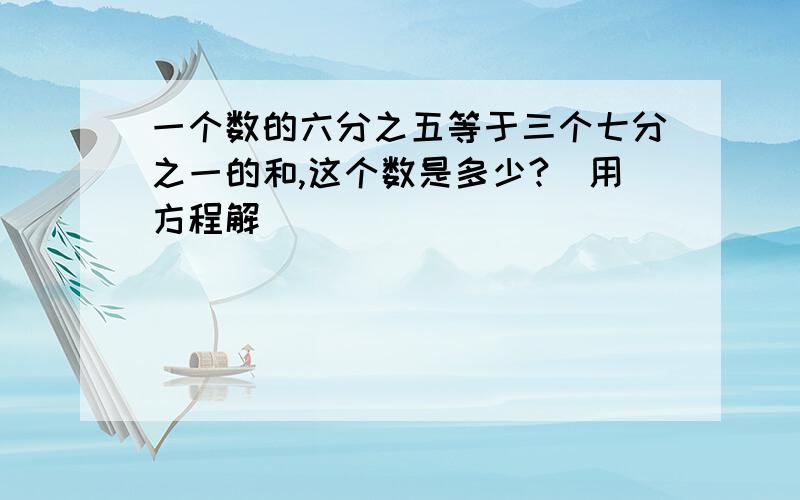 一个数的六分之五等于三个七分之一的和,这个数是多少?(用方程解)