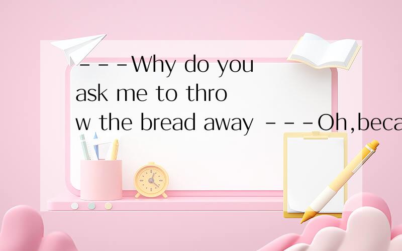 ---Why do you ask me to throw the bread away ---Oh,because it has gone______A,bad B,badly