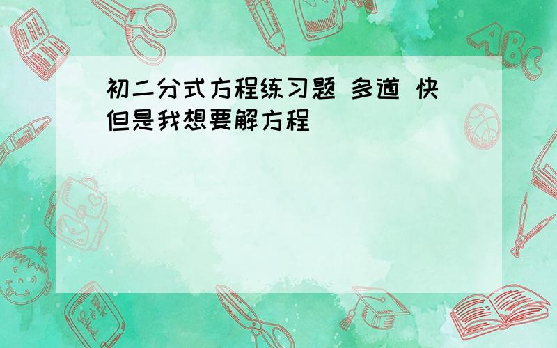 初二分式方程练习题 多道 快但是我想要解方程