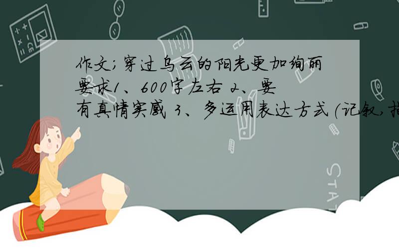 作文；穿过乌云的阳光更加绚丽要求1、600字左右 2、要有真情实感 3、多运用表达方式(记叙,描写,议论……)和修辞手法（比喻,拟人,排比,反问……）