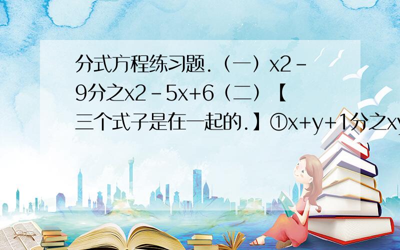 分式方程练习题.（一）x2-9分之x2-5x+6（二）【三个式子是在一起的.】①x+y+1分之xy+x=2②x+z+2分之xz+2x=3③y+z+3分之(y+1)(z+2)