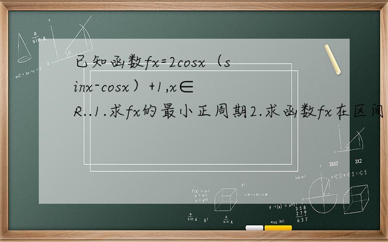 已知函数fx=2cosx（sinx-cosx）+1,x∈R..1.求fx的最小正周期2.求函数fx在区间[π/8,3π/4]上的最小值最大值