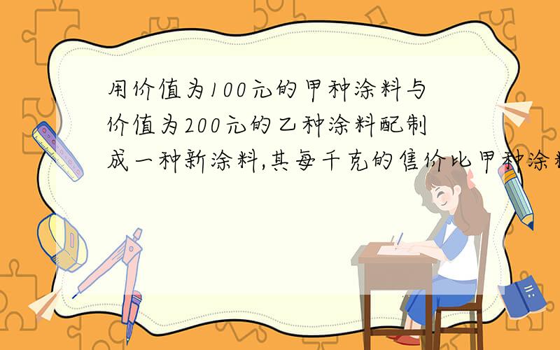 用价值为100元的甲种涂料与价值为200元的乙种涂料配制成一种新涂料,其每千克的售价比甲种涂料每千克的售价少3元,比乙种涂料每千克的售价多1元,求这种新涂料每千克售价多少元?