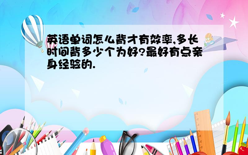 英语单词怎么背才有效率,多长时间背多少个为好?最好有点亲身经验的.