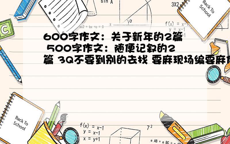 600字作文：关于新年的2篇 500字作文：随便记叙的2篇 3Q不要到别的去找 要麻现场编要麻作文书 是说过新年是的事情 OK？