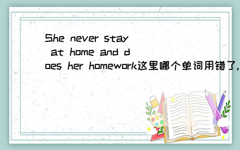 She never stay at home and does her homework这里哪个单词用错了,该换为什么单词?为什么?