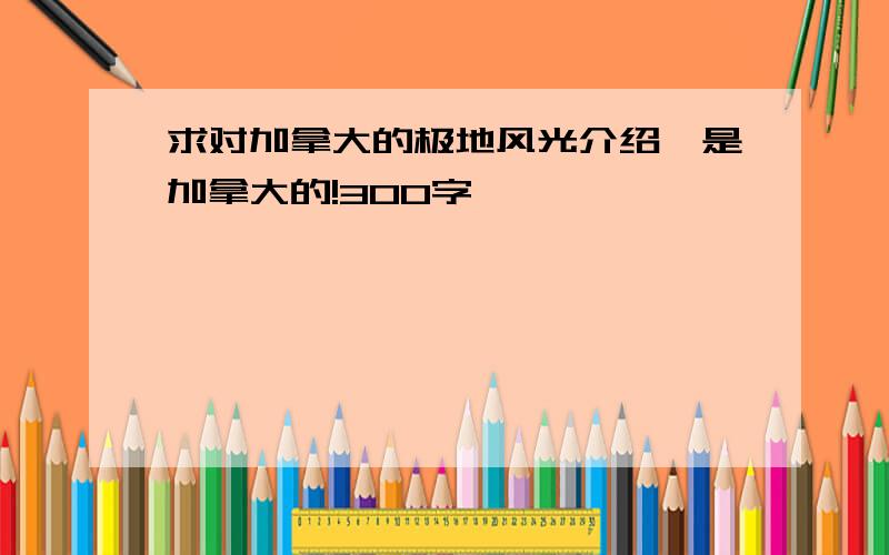 求对加拿大的极地风光介绍,是加拿大的!300字