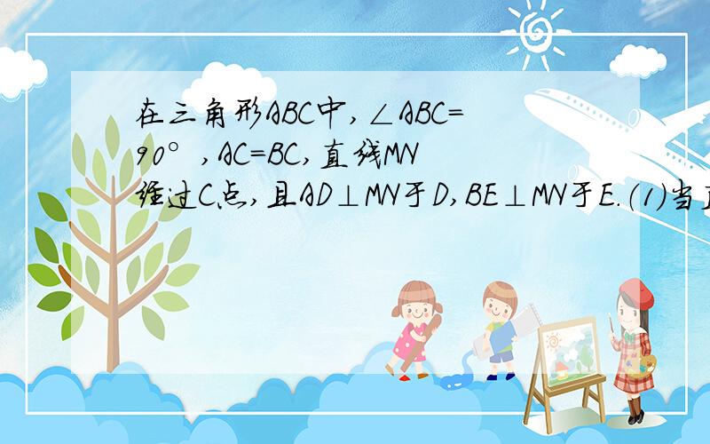 在三角形ABC中,∠ABC=90°,AC=BC,直线MN经过C点,且AD⊥MN于D,BE⊥MN于E.（1）当直线MN绕点C旋转到图一的位置时,求证：DE=AD+BE（2）当直线MN绕点C旋转到图二的位置时,求证：DE=AD-BE（3）当直线MN绕C点