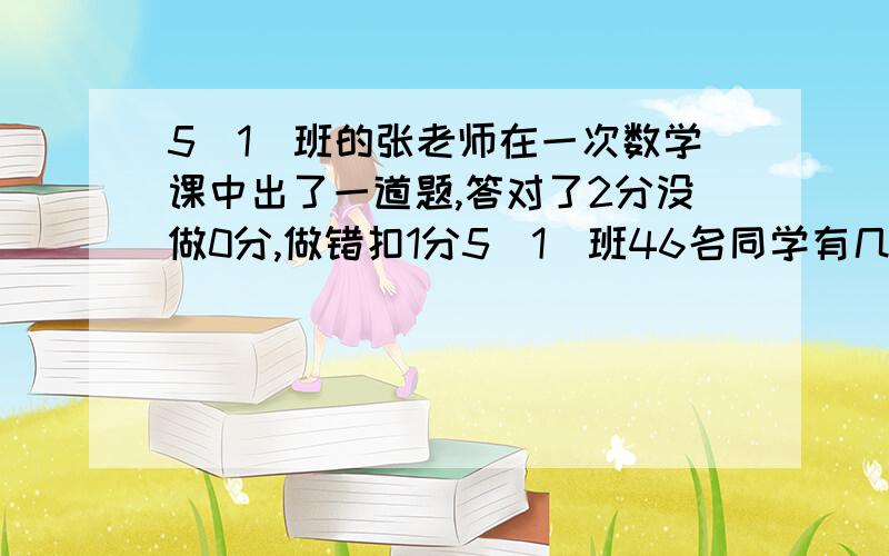 5（1）班的张老师在一次数学课中出了一道题,答对了2分没做0分,做错扣1分5（1）班46名同学有几名成绩相同、、、、、、、、、、、、、、、