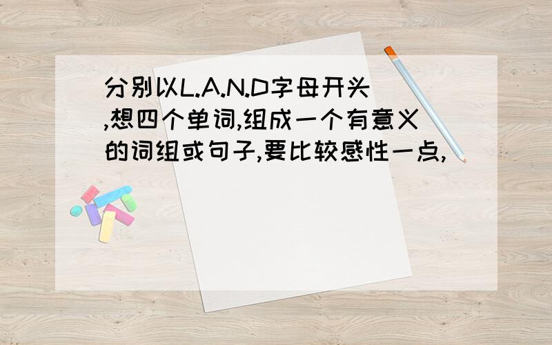 分别以L.A.N.D字母开头,想四个单词,组成一个有意义的词组或句子,要比较感性一点,