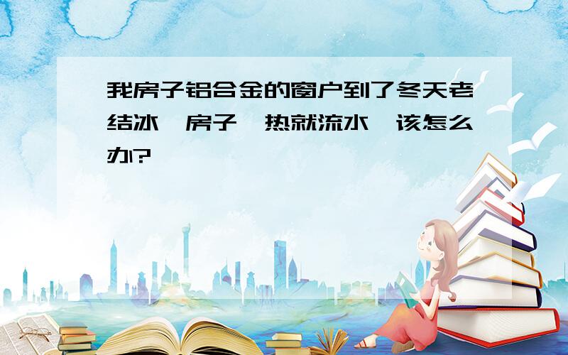 我房子铝合金的窗户到了冬天老结冰,房子一热就流水,该怎么办?