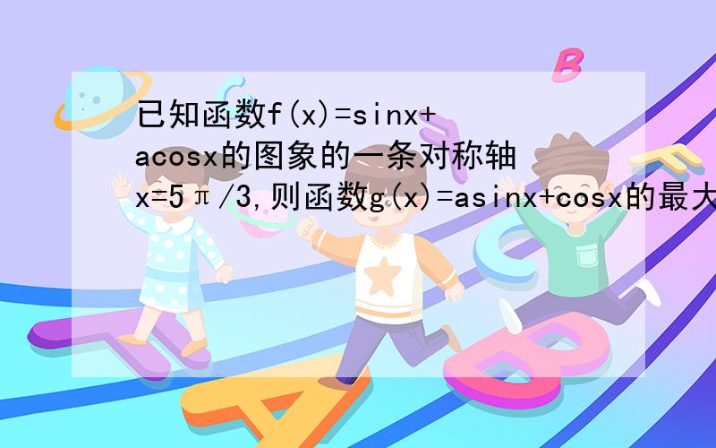 已知函数f(x)=sinx+acosx的图象的一条对称轴x=5π/3,则函数g(x)=asinx+cosx的最大值是多少?