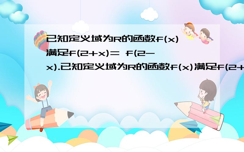 已知定义域为R的函数f(x)满足f(2+x)= f(2-x).已知定义域为R的函数f(x)满足f(2+x)= f(2-x).（1）若方程f(x)=0只有三个实数根,且一个根为0,求另外两个根；（2）若f(x)又是偶函数,且x∈ [0,2]时,f(x)=2x-1,求x