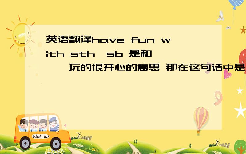 英语翻译have fun with sth、sb 是和、、、玩的很开心的意思 那在这句话中是什么意思呢