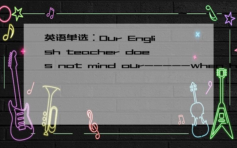 英语单选：Our English teacher does not mind our-----when he arrange for us to have a dOur English teacher does not mind our-----when he arrange for us to have a dicussion in class.A.breaking out B.breaking in C.breaking away D.breaking into