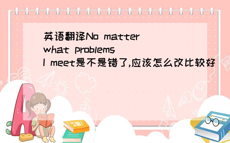 英语翻译No matter what problems I meet是不是错了,应该怎么改比较好