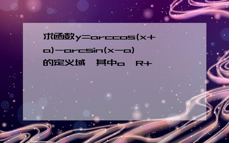 求函数y=arccos(x+a)-arcsin(x-a)的定义域,其中a∈R+